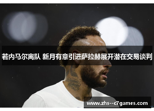 若内马尔离队 新月有意引进萨拉赫展开潜在交易谈判 若内马尔离队 新月有意引进萨拉赫展开潜在交易谈判