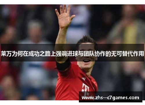 莱万为何在成功之路上强调进球与团队协作的无可替代作用 莱万为何在成功之路上强调进球与团队协作的无可替代作用
