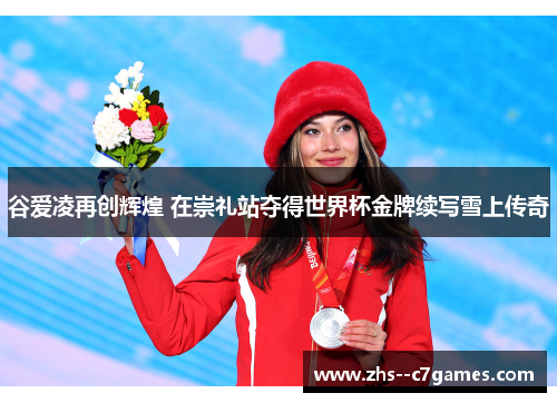 谷爱凌再创辉煌 在崇礼站夺得世界杯金牌续写雪上传奇