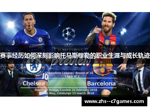 赛事经历如何深刻影响托马斯穆勒的职业生涯与成长轨迹 赛事经历如何深刻影响托马斯穆勒的职业生涯与成长轨迹