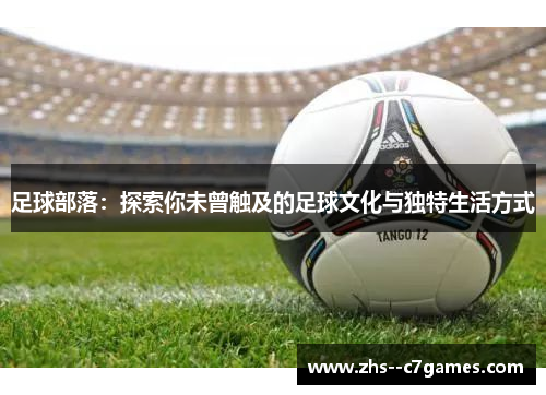 足球部落：探索你未曾触及的足球文化与独特生活方式