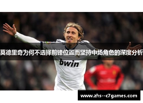 莫德里奇为何不选择前锋位置而坚持中场角色的深度分析 莫德里奇为何不选择前锋位置而坚持中场角色的深度分析