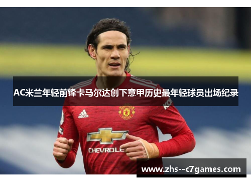 AC米兰年轻前锋卡马尔达创下意甲历史最年轻球员出场纪录