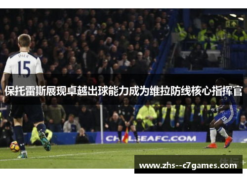 保托雷斯展现卓越出球能力成为维拉防线核心指挥官 保托雷斯展现卓越出球能力成为维拉防线核心指挥官