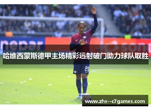 哈维西蒙斯德甲主场精彩远射破门助力球队取胜 哈维西蒙斯德甲主场精彩远射破门助力球队取胜