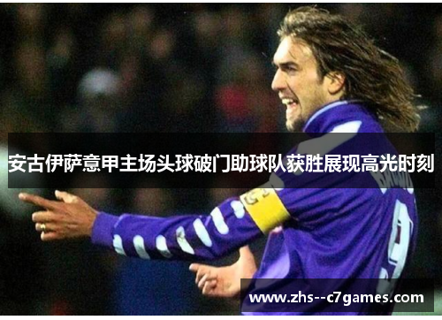 安古伊萨意甲主场头球破门助球队获胜展现高光时刻 安古伊萨意甲主场头球破门助球队获胜展现高光时刻