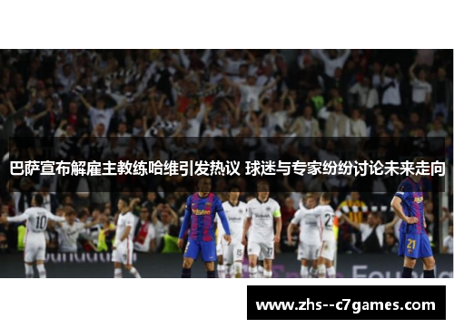 巴萨宣布解雇主教练哈维引发热议 球迷与专家纷纷讨论未来走向 巴萨宣布解雇主教练哈维引发热议 球迷与专家纷纷讨论未来走向