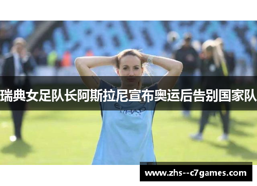 瑞典女足队长阿斯拉尼宣布奥运后告别国家队 瑞典女足队长阿斯拉尼宣布奥运后告别国家队