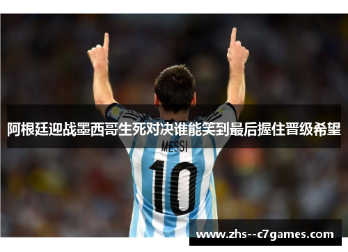 阿根廷迎战墨西哥生死对决谁能笑到最后握住晋级希望