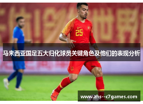 马来西亚国足五大归化球员关键角色及他们的表现分析 马来西亚国足五大归化球员关键角色及他们的表现分析