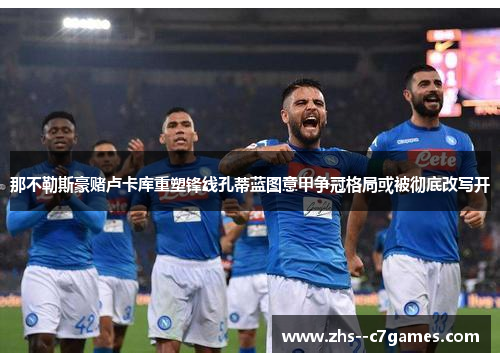 那不勒斯豪赌卢卡库重塑锋线孔蒂蓝图意甲争冠格局或被彻底改写开 那不勒斯豪赌卢卡库重塑锋线孔蒂蓝图意甲争冠格局或被彻底改写开