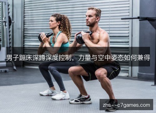 男子蹦床深蹲深度控制，力量与空中姿态如何兼得